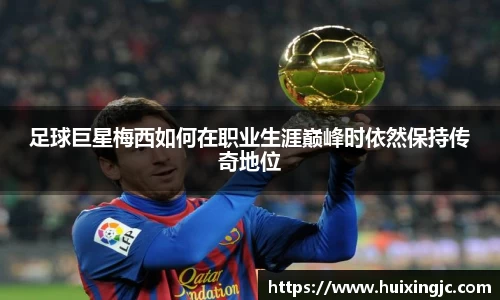 足球巨星梅西如何在职业生涯巅峰时依然保持传奇地位