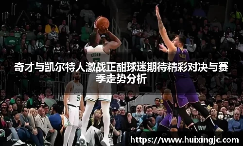 奇才与凯尔特人激战正酣球迷期待精彩对决与赛季走势分析