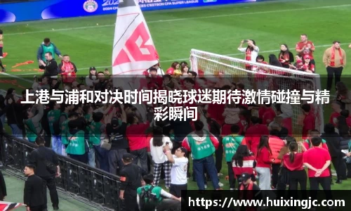 上港与浦和对决时间揭晓球迷期待激情碰撞与精彩瞬间