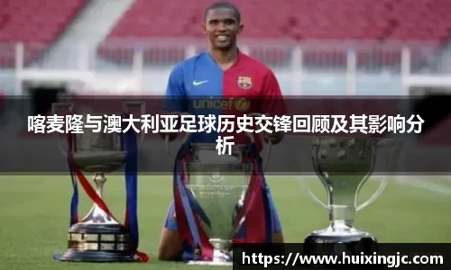 喀麦隆与澳大利亚足球历史交锋回顾及其影响分析